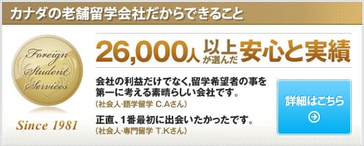 カナダの老舗留学会社だからできること（詳細はこちら）「26,000人以上が選んだ安心と実績」