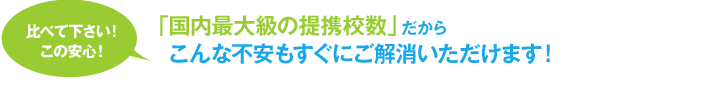 「国内最大級の提携校数」だからこんな不安もすぐにご解消いただけます！