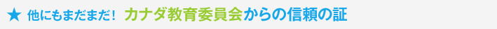 他にもまだまだ! カナダ教育委員会からの信頼の証