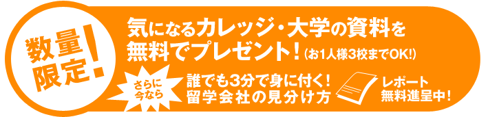 数量限定！気になるカレッジ・大学の資料を無料でプレゼント！今なら「誰でも3分で身に付く！留学会社の見分け方」レポート無料進呈中！