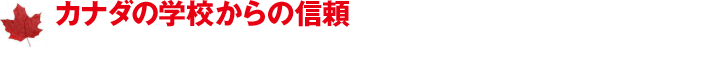 カナダの学校からの信頼／実は、日本で唯一、カナダの学校から絶賛される留学アドイバイスを提供しています。
