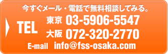 今すぐメール・電話で無料相談してみる。	【Tel】072-320-2770　【e-mail】info@fss-osaka.com