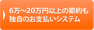 6万～20万円以上の節約 独自のお支払いシステム